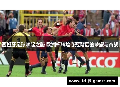 西班牙足球崛起之路 欧洲杯辉煌夺冠背后的荣耀与奋战 西班牙足球崛起之路 欧洲杯辉煌夺冠背后的荣耀与奋战