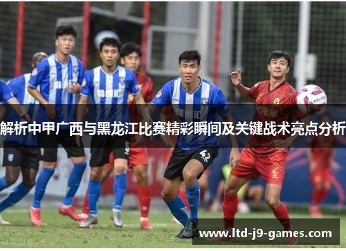 解析中甲广西与黑龙江比赛精彩瞬间及关键战术亮点分析 解析中甲广西与黑龙江比赛精彩瞬间及关键战术亮点分析