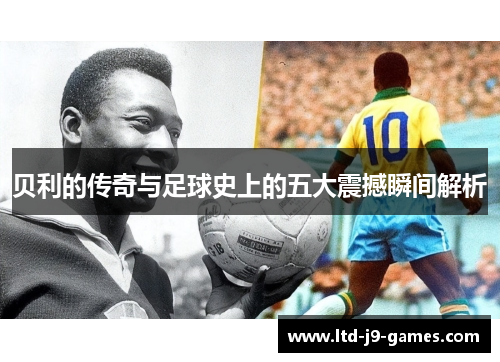 贝利的传奇与足球史上的五大震撼瞬间解析