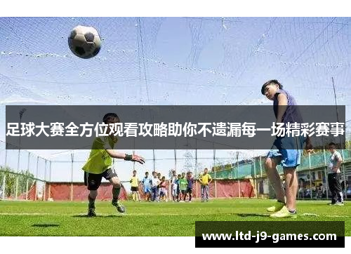 足球大赛全方位观看攻略助你不遗漏每一场精彩赛事