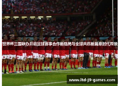 世界杯三国联办开启足球赛事合作新格局与全球共赢新篇章时代愿景 世界杯三国联办开启足球赛事合作新格局与全球共赢新篇章时代愿景