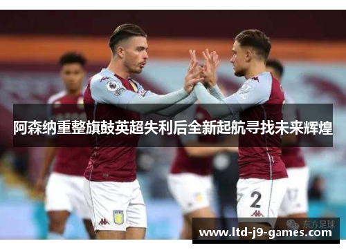 阿森纳重整旗鼓英超失利后全新起航寻找未来辉煌 阿森纳重整旗鼓英超失利后全新起航寻找未来辉煌