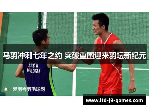 马羽冲刺七年之约 突破重围迎来羽坛新纪元 马羽冲刺七年之约 突破重围迎来羽坛新纪元