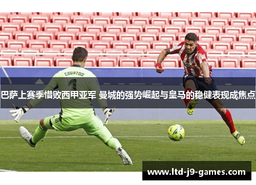 巴萨上赛季惜败西甲亚军 曼城的强势崛起与皇马的稳健表现成焦点