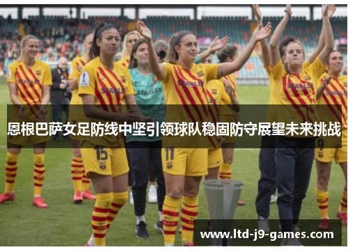 恩根巴萨女足防线中坚引领球队稳固防守展望未来挑战