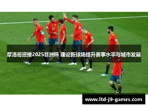 摩洛哥迎接2025非洲杯 建设新球场提升赛事水平与城市发展
