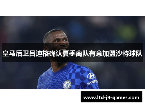 皇马后卫吕迪格确认夏季离队有意加盟沙特球队 皇马后卫吕迪格确认夏季离队有意加盟沙特球队