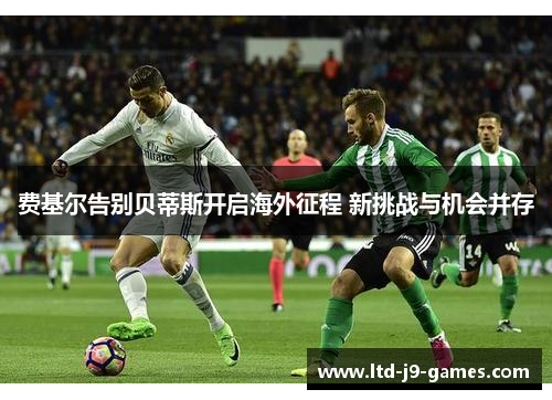 费基尔告别贝蒂斯开启海外征程 新挑战与机会并存 费基尔告别贝蒂斯开启海外征程 新挑战与机会并存