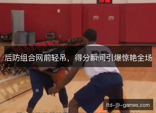 后防组合网前轻吊，得分瞬间引爆惊艳全场